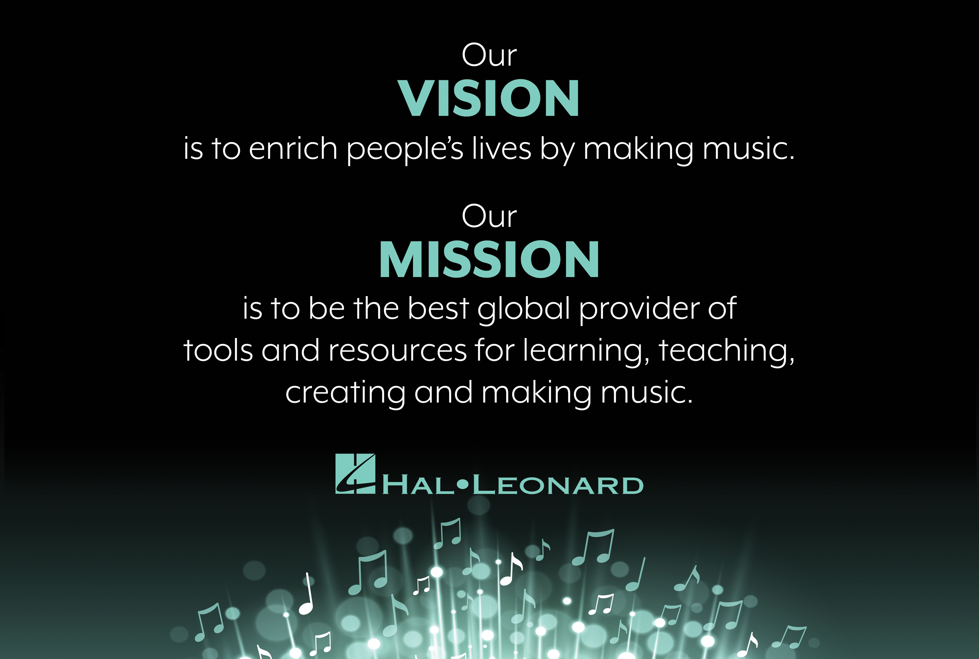 Our Vision is to enrich people's lives by making music. Our Mission is to be the best global provider of tools and resources for learning, teaching, creating and making music.